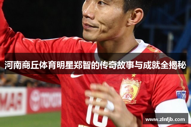 河南商丘体育明星郑智的传奇故事与成就全揭秘