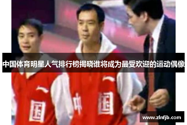 中国体育明星人气排行榜揭晓谁将成为最受欢迎的运动偶像
