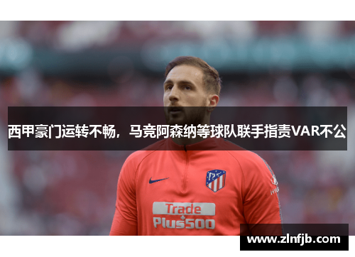 西甲豪门运转不畅，马竞阿森纳等球队联手指责VAR不公