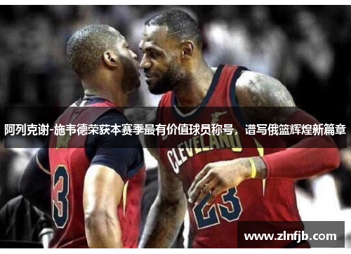 阿列克谢-施韦德荣获本赛季最有价值球员称号，谱写俄篮辉煌新篇章