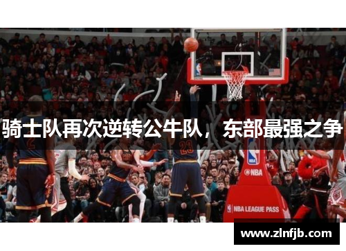 骑士队再次逆转公牛队，东部最强之争