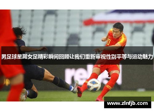 男足球星踢女足精彩瞬间回顾让我们重新审视性别平等与运动魅力