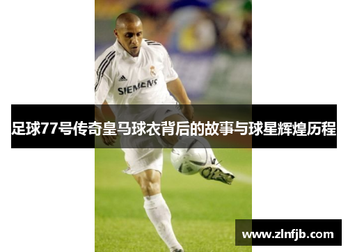 足球77号传奇皇马球衣背后的故事与球星辉煌历程