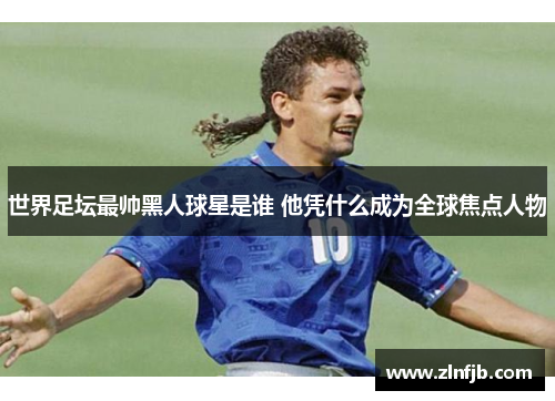 世界足坛最帅黑人球星是谁 他凭什么成为全球焦点人物