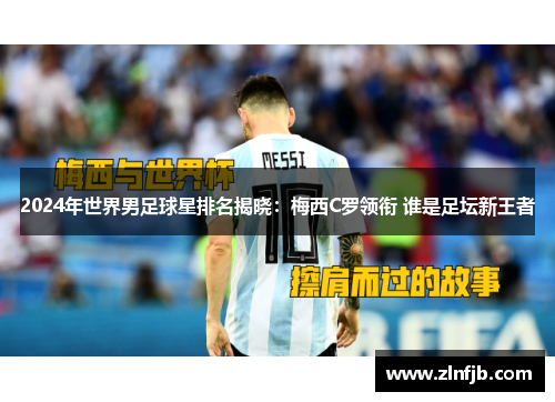 2024年世界男足球星排名揭晓：梅西C罗领衔 谁是足坛新王者