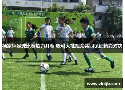 杨家坪足球比赛热力开赛 吸引大批观众共同见证精彩对决