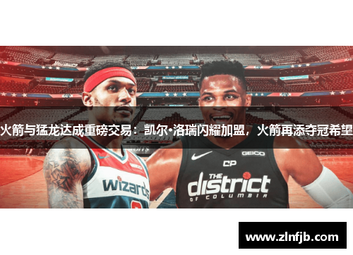 火箭与猛龙达成重磅交易：凯尔·洛瑞闪耀加盟，火箭再添夺冠希望