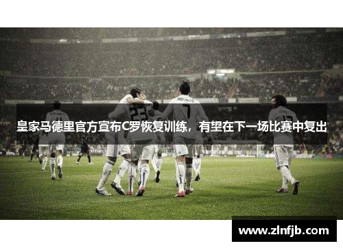 皇家马德里官方宣布C罗恢复训练，有望在下一场比赛中复出