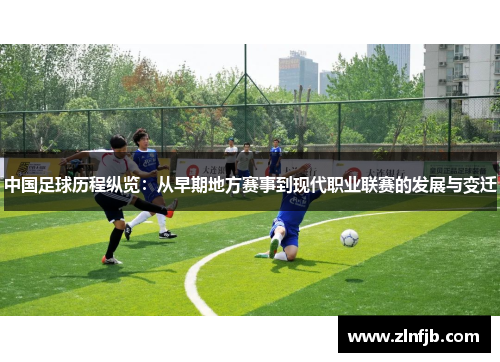 中国足球历程纵览：从早期地方赛事到现代职业联赛的发展与变迁